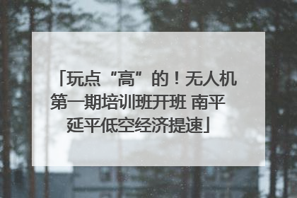玩点“高”的！无人机第一期培训班开班 南平延平低空经济提速