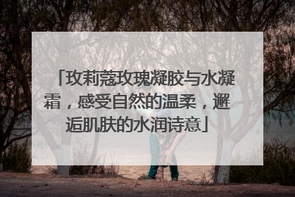 玫莉蔻玫瑰凝胶与水凝霜，感受自然的温柔，邂逅肌肤的水润诗意
