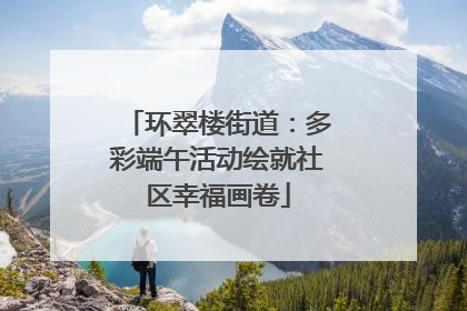 环翠楼街道：多彩端午活动绘就社区幸福画卷