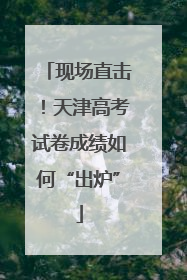 现场直击！天津高考试卷成绩如何“出炉”