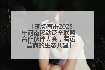 现场直击2025年河南移动泛全联盟合作伙伴大会，看运营商的生态共建
