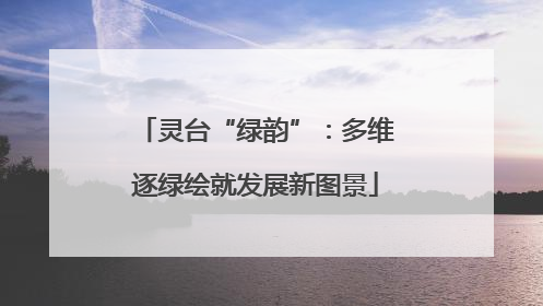 灵台“绿韵”：多维逐绿绘就发展新图景