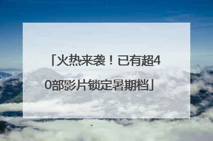 火热来袭！已有超40部影片锁定暑期档