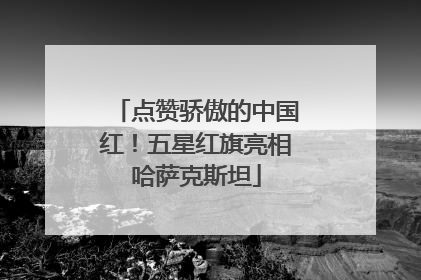 点赞骄傲的中国红！五星红旗亮相哈萨克斯坦