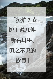 炙炉？支炉！说几件听着耳生、见之不识的炊具