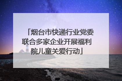 烟台市快递行业党委联合多家企业开展福利院儿童关爱行动