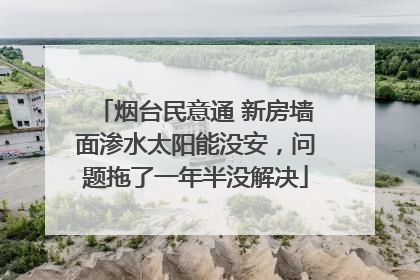 烟台民意通 新房墙面渗水太阳能没安，问题拖了一年半没解决