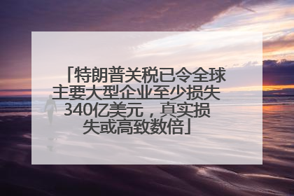 特朗普关税已令全球主要大型企业至少损失340亿美元，真实损失或高致数倍