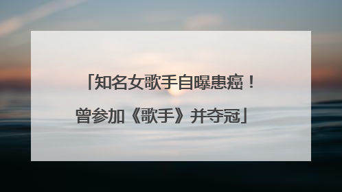 知名女歌手自曝患癌！曾参加《歌手》并夺冠