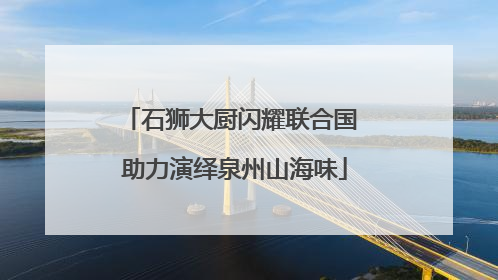 石狮大厨闪耀联合国 助力演绎泉州山海味