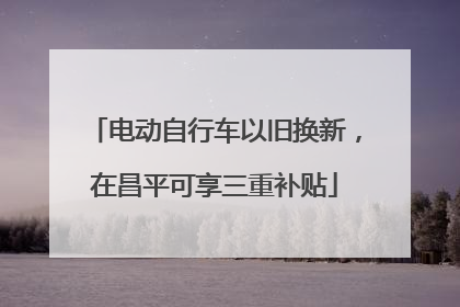 电动自行车以旧换新，在昌平可享三重补贴