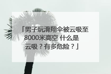 男子玩滑翔伞被云吸至8000米高空 什么是云吸？有多危险？
