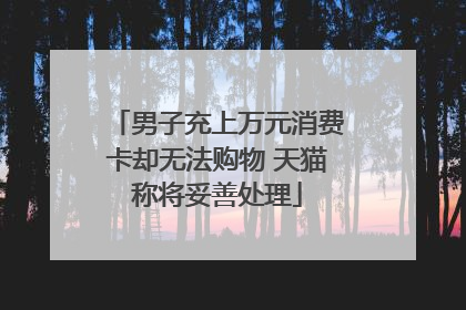 男子充上万元消费卡却无法购物 天猫称将妥善处理