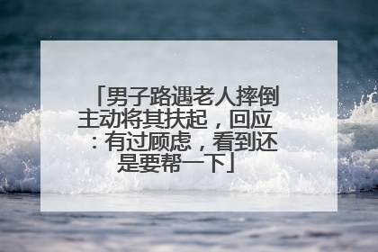 男子路遇老人摔倒主动将其扶起，回应：有过顾虑，看到还是要帮一下