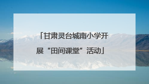 甘肃灵台城南小学开展“田间课堂”活动
