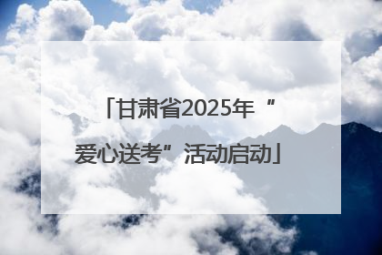甘肃省2025年“爱心送考”活动启动