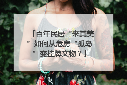 百年民居“来其美”如何从危房“孤岛”变挂牌文物？