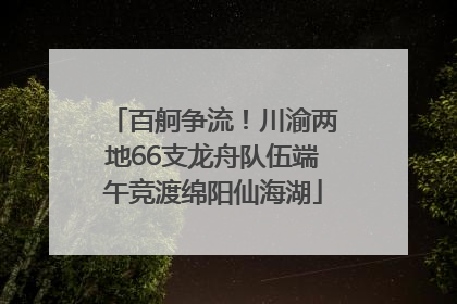 百舸争流！川渝两地66支龙舟队伍端午竞渡绵阳仙海湖