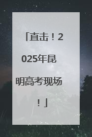 直击！2025年昆明高考现场！