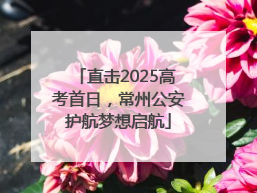 直击2025高考首日，常州公安护航梦想启航