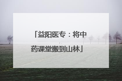 益阳医专：将中药课堂搬到山林