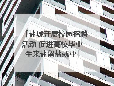 盐城开展校园招聘活动 促进高校毕业生来盐留盐就业