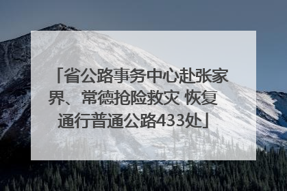 省公路事务中心赴张家界、常德抢险救灾 恢复通行普通公路433处