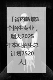 省内新增3个招生专业，烟大2025年本科招生总计划7520人