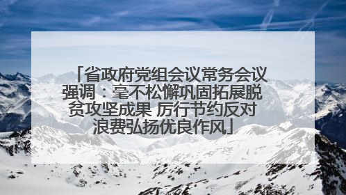 省政府党组会议常务会议强调：毫不松懈巩固拓展脱贫攻坚成果 厉行节约反对浪费弘扬优良作风