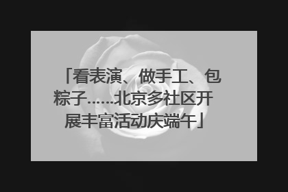 看表演、做手工、包粽子……北京多社区开展丰富活动庆端午