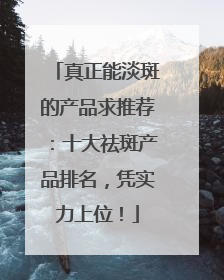 真正能淡斑的产品求推荐：十大祛斑产品排名，凭实力上位！