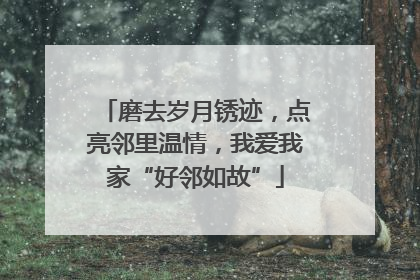 磨去岁月锈迹，点亮邻里温情，我爱我家“好邻如故”