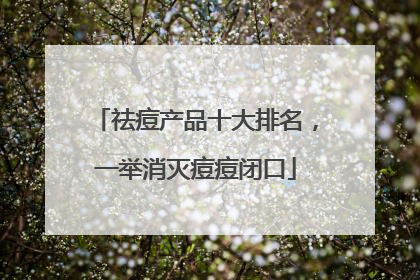祛痘产品十大排名，一举消灭痘痘闭口