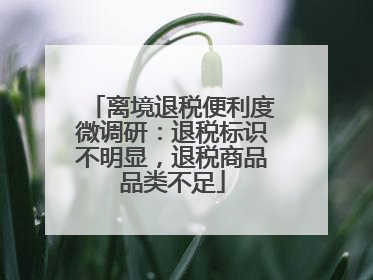 离境退税便利度微调研：退税标识不明显，退税商品品类不足