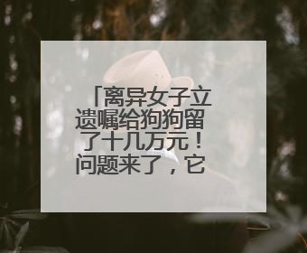 离异女子立遗嘱给狗狗留了十几万元！问题来了，它怎么花呢？