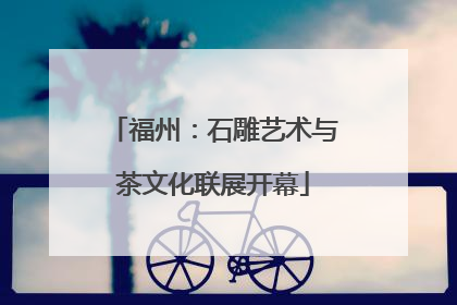 福州：石雕艺术与茶文化联展开幕