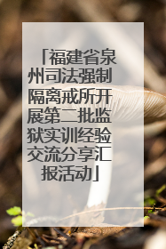 福建省泉州司法强制隔离戒所开展第二批监狱实训经验交流分享汇报活动