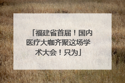 福建省首届！国内医疗大咖齐聚这场学术大会！只为