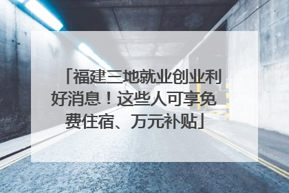 福建三地就业创业利好消息！这些人可享免费住宿、万元补贴