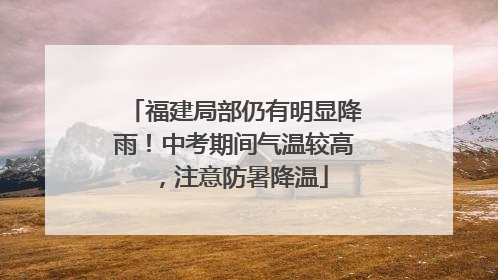 福建局部仍有明显降雨！中考期间气温较高，注意防暑降温