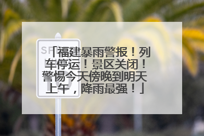 福建暴雨警报！列车停运！景区关闭！警惕今天傍晚到明天上午，降雨最强！