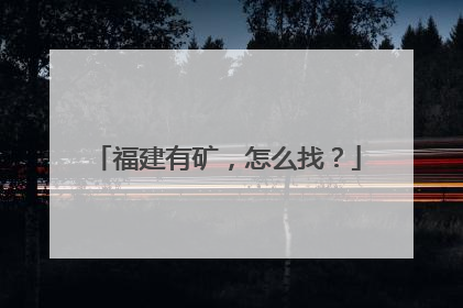福建有矿，怎么找？