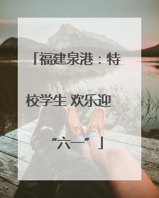 福建泉港：特校学生 欢乐迎“六一”