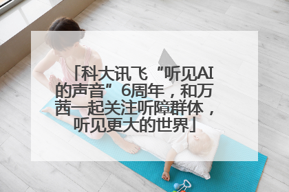 科大讯飞“听见AI的声音”6周年，和万茜一起关注听障群体，听见更大的世界