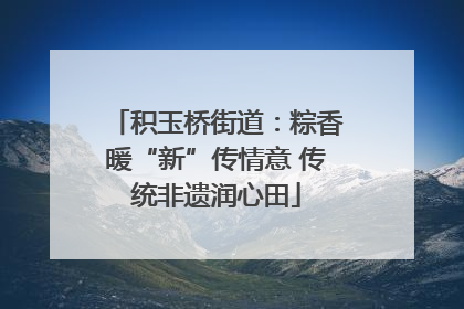 积玉桥街道：粽香暖“新”传情意 传统非遗润心田