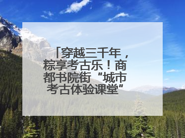 穿越三千年，粽享考古乐！商都书院街“城市考古体验课堂”端午“开课”