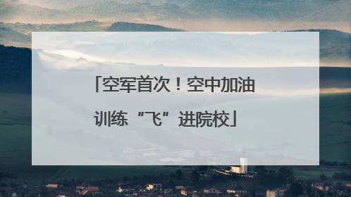 空军首次！空中加油训练“飞”进院校