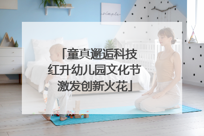 童真邂逅科技 红升幼儿园文化节激发创新火花