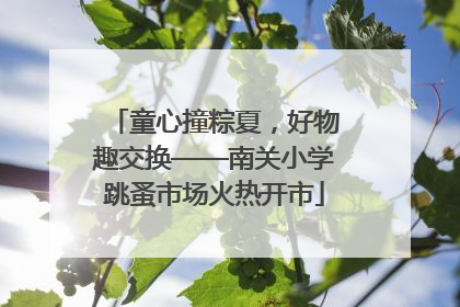 童心撞粽夏，好物趣交换——南关小学跳蚤市场火热开市