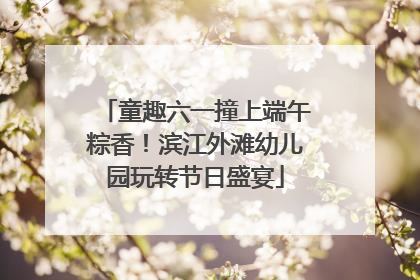 童趣六一撞上端午粽香！滨江外滩幼儿园玩转节日盛宴